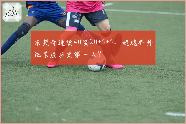 东契奇连续40场20+5+5，超越乔丹纪录成历史第一人？