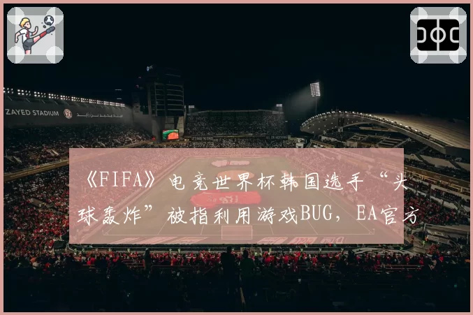 《FIFA》电竞世界杯韩国选手“头球轰炸”被指利用游戏BUG，EA官方尚未回应是否属于违规