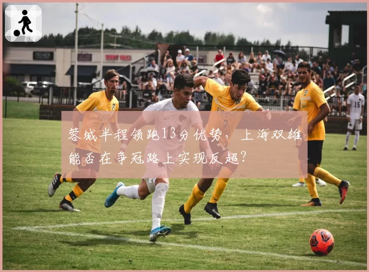 蓉城半程领跑13分优势，上海双雄能否在争冠路上实现反超？